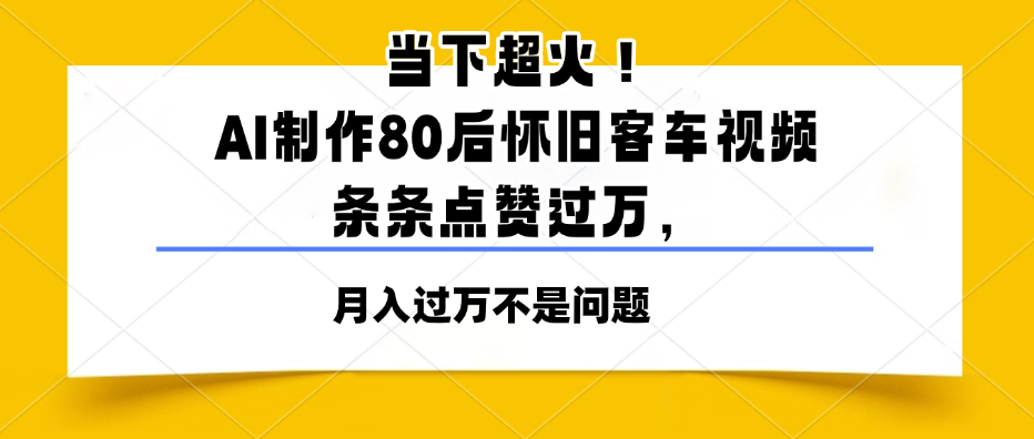 当下超火！AI制作80后怀旧客车视频，条条点赞过万，月入过万不是问题